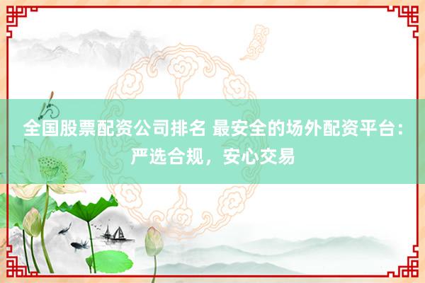 全国股票配资公司排名 最安全的场外配资平台：严选合规，安心交易