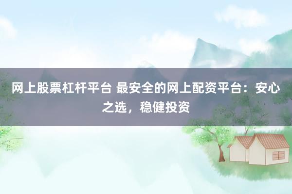 网上股票杠杆平台 最安全的网上配资平台：安心之选，稳健投资