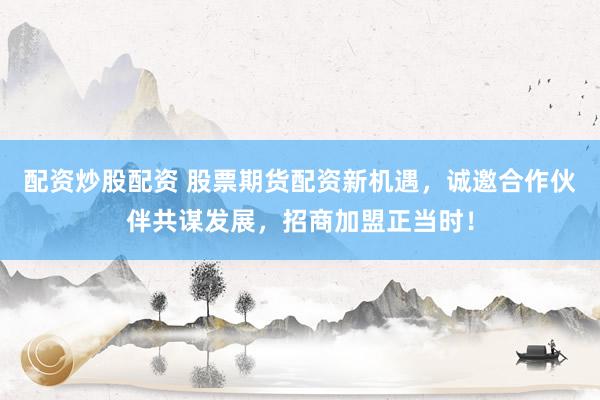 配资炒股配资 股票期货配资新机遇，诚邀合作伙伴共谋发展，招商加盟正当时！