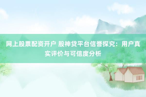 网上股票配资开户 股神贷平台信誉探究：用户真实评价与可信度分析