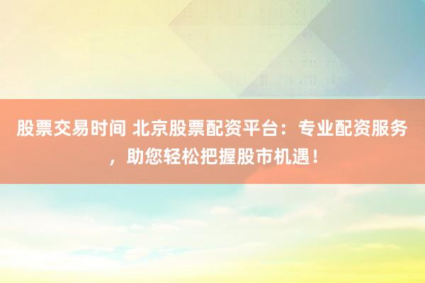 股票交易时间 北京股票配资平台：专业配资服务，助您轻松把握股市机遇！