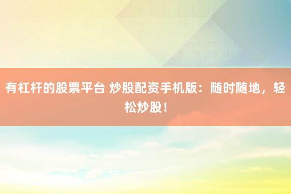 有杠杆的股票平台 炒股配资手机版：随时随地，轻松炒股！