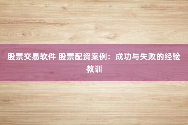 股票交易软件 股票配资案例：成功与失败的经验教训