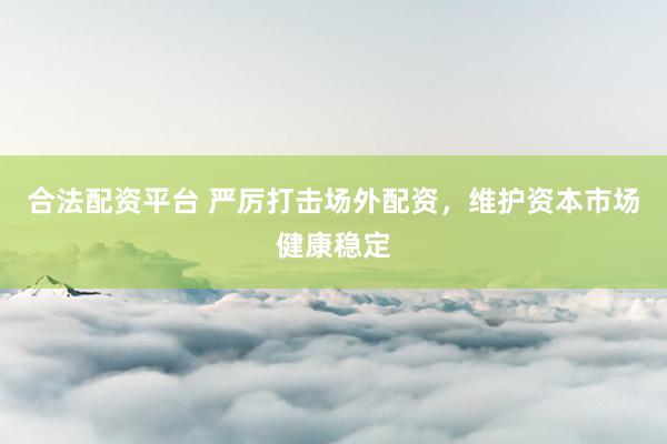 合法配资平台 严厉打击场外配资，维护资本市场健康稳定