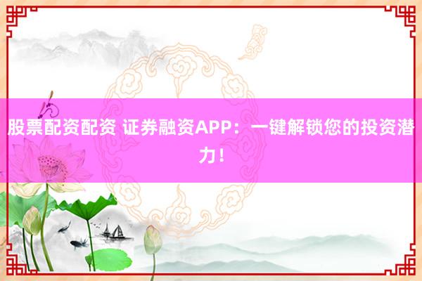 股票配资配资 证券融资APP：一键解锁您的投资潜力！