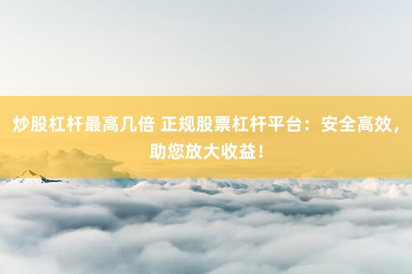炒股杠杆最高几倍 正规股票杠杆平台：安全高效，助您放大收益！