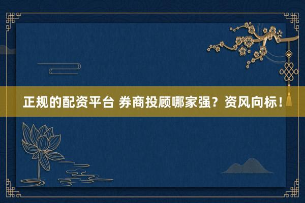 正规的配资平台 券商投顾哪家强？资风向标！