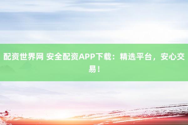配资世界网 安全配资APP下载：精选平台，安心交易！