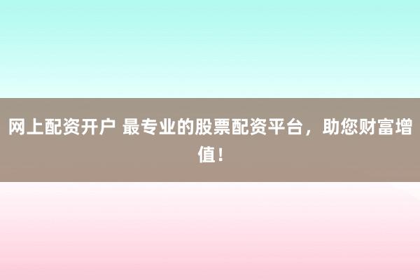 网上配资开户 最专业的股票配资平台，助您财富增值！