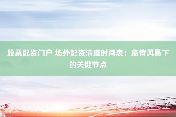 股票配资门户 场外配资清理时间表：监管风暴下的关键节点