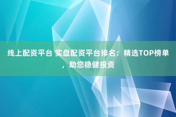 线上配资平台 实盘配资平台排名：精选TOP榜单，助您稳健投资