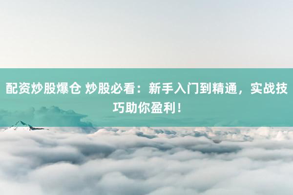 配资炒股爆仓 炒股必看：新手入门到精通，实战技巧助你盈利！