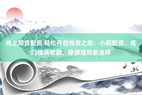 线上期货配资 轻松开启投资之旅：小额配资，低门槛高收益，稳健理财新选择