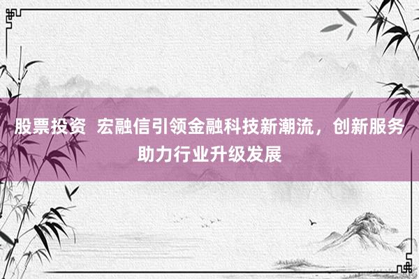 股票投资  宏融信引领金融科技新潮流，创新服务助力行业升级发展