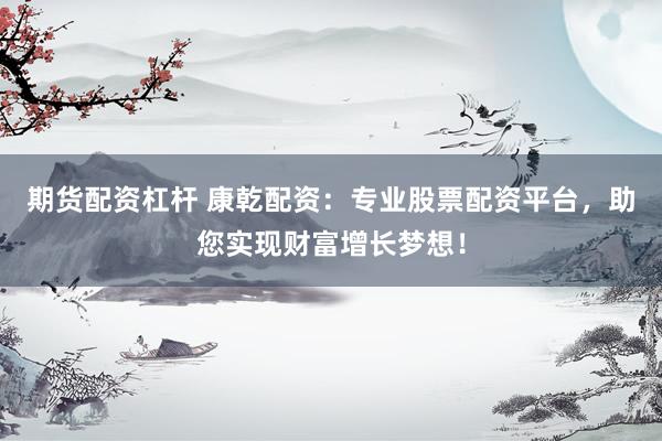 期货配资杠杆 康乾配资：专业股票配资平台，助您实现财富增长梦想！