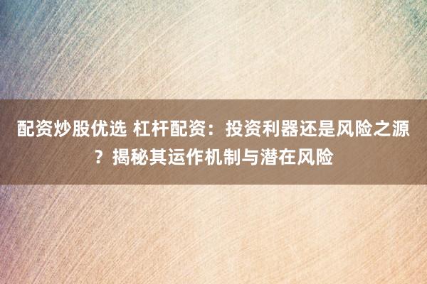 配资炒股优选 杠杆配资：投资利器还是风险之源？揭秘其运作机制与潜在风险