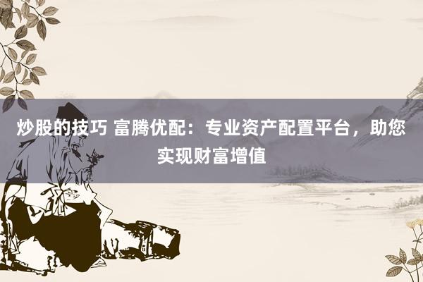 炒股的技巧 富腾优配：专业资产配置平台，助您实现财富增值