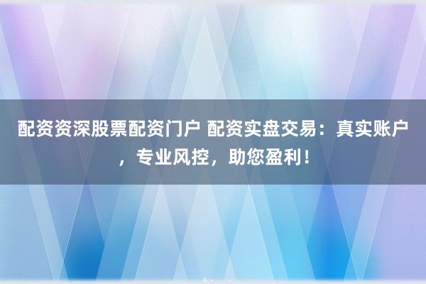 配资资深股票配资门户 配资实盘交易：真实账户，专业风控，助您盈利！