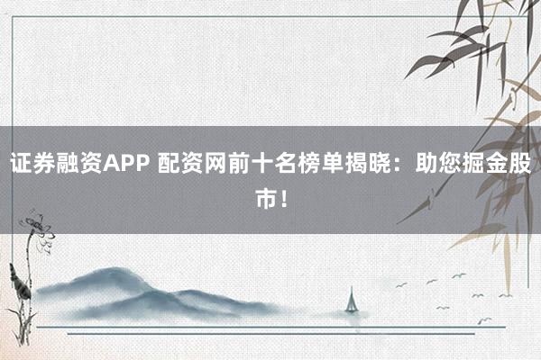 证券融资APP 配资网前十名榜单揭晓：助您掘金股市！