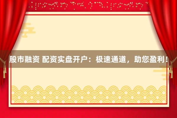 股市融资 配资实盘开户：极速通道，助您盈利！
