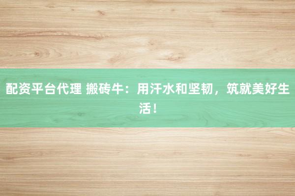 配资平台代理 搬砖牛：用汗水和坚韧，筑就美好生活！