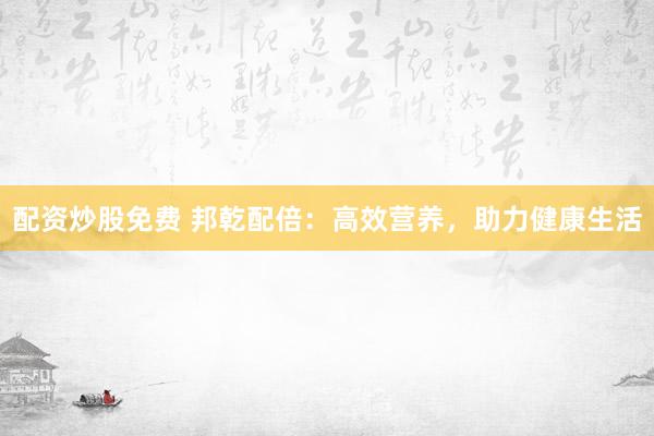 配资炒股免费 邦乾配倍：高效营养，助力健康生活