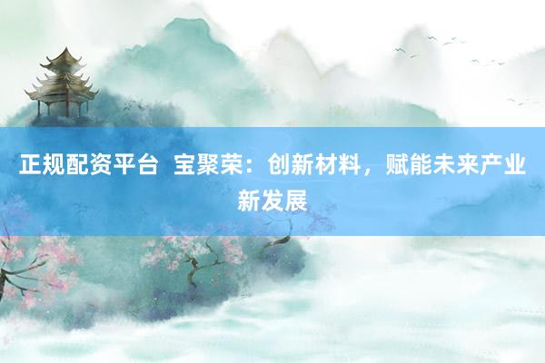 正规配资平台  宝聚荣：创新材料，赋能未来产业新发展