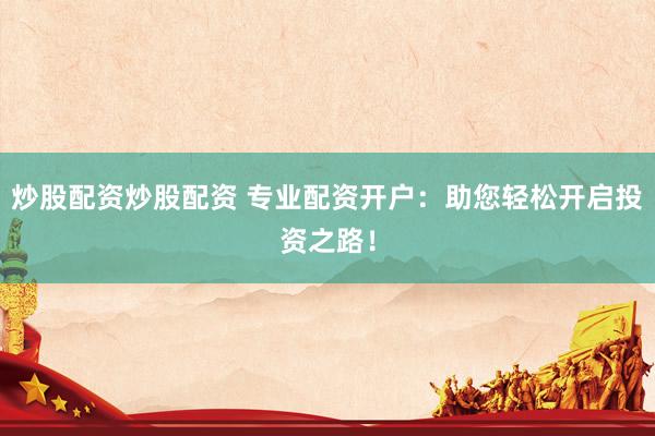 炒股配资炒股配资 专业配资开户：助您轻松开启投资之路！