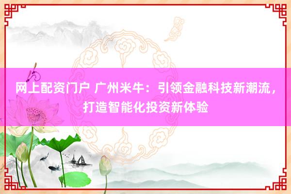 网上配资门户 广州米牛：引领金融科技新潮流，打造智能化投资新体验