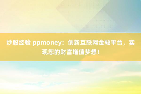 炒股经验 ppmoney：创新互联网金融平台，实现您的财富增值梦想！
