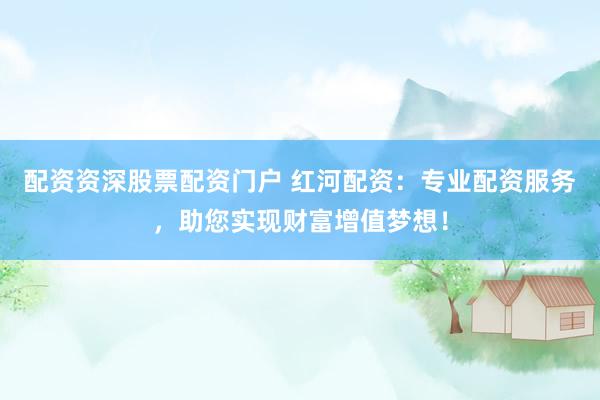 配资资深股票配资门户 红河配资：专业配资服务，助您实现财富增值梦想！