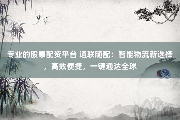 专业的股票配资平台 通联随配：智能物流新选择，高效便捷，一键通达全球