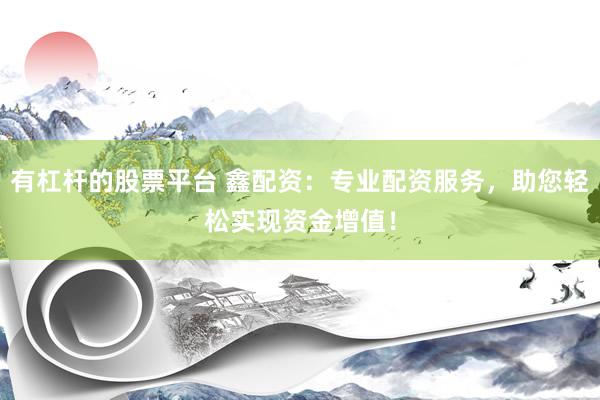 有杠杆的股票平台 鑫配资：专业配资服务，助您轻松实现资金增值！