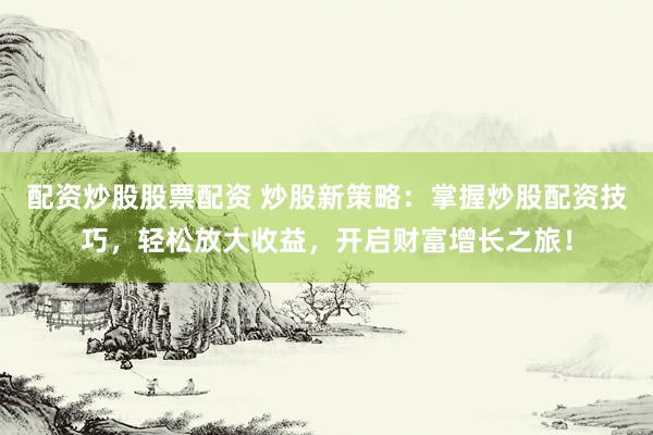 配资炒股股票配资 炒股新策略：掌握炒股配资技巧，轻松放大收益，开启财富增长之旅！
