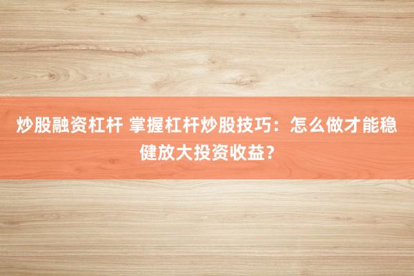 炒股融资杠杆 掌握杠杆炒股技巧：怎么做才能稳健放大投资收益？