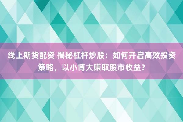 线上期货配资 揭秘杠杆炒股：如何开启高效投资策略，以小博大赚取股市收益？