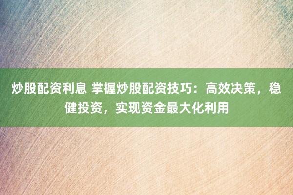 炒股配资利息 掌握炒股配资技巧：高效决策，稳健投资，实现资金最大化利用