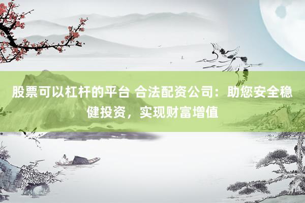 股票可以杠杆的平台 合法配资公司：助您安全稳健投资，实现财富增值