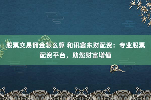 股票交易佣金怎么算 和讯鑫东财配资：专业股票配资平台，助您财富增值