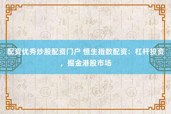 配资优秀炒股配资门户 恒生指数配资：杠杆投资，掘金港股市场