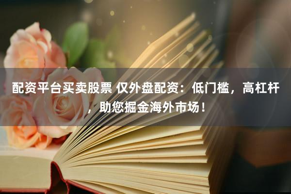 配资平台买卖股票 仅外盘配资：低门槛，高杠杆，助您掘金海外市场！
