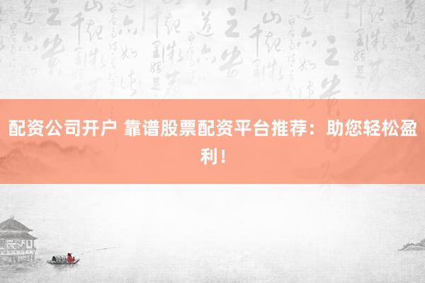 配资公司开户 靠谱股票配资平台推荐：助您轻松盈利！