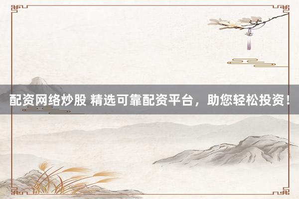 配资网络炒股 精选可靠配资平台，助您轻松投资！