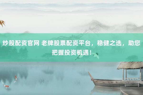 炒股配资官网 老牌股票配资平台，稳健之选，助您把握投资机遇！