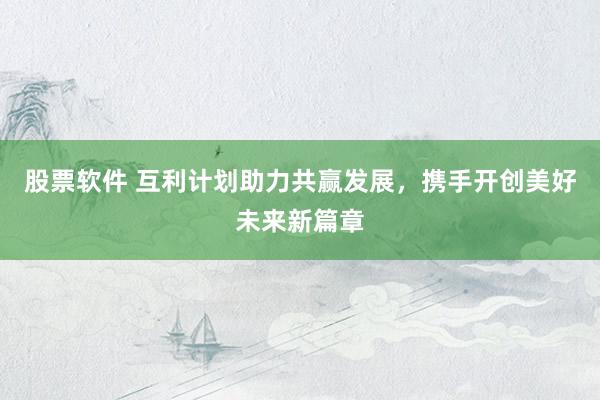 股票软件 互利计划助力共赢发展，携手开创美好未来新篇章
