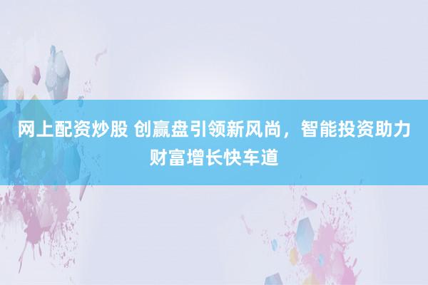 网上配资炒股 创赢盘引领新风尚，智能投资助力财富增长快车道