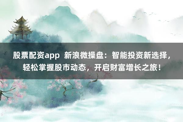 股票配资app  新浪微操盘：智能投资新选择，轻松掌握股市动态，开启财富增长之旅！