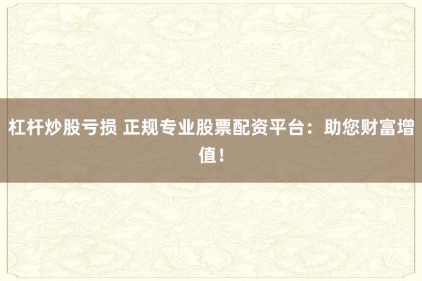 杠杆炒股亏损 正规专业股票配资平台：助您财富增值！