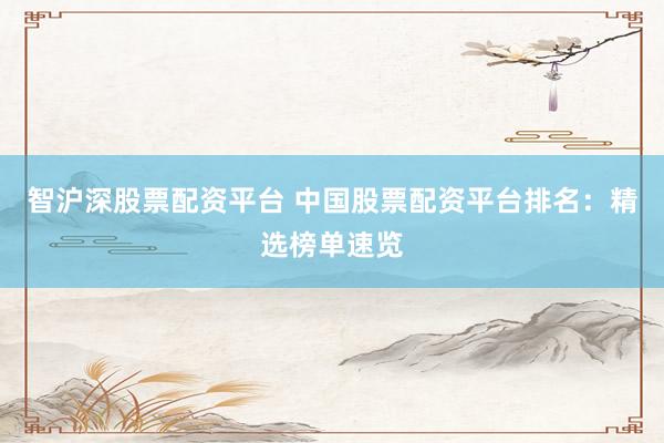智沪深股票配资平台 中国股票配资平台排名：精选榜单速览