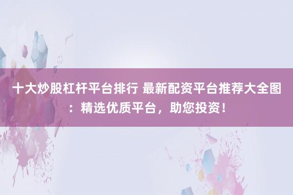 十大炒股杠杆平台排行 最新配资平台推荐大全图：精选优质平台，助您投资！